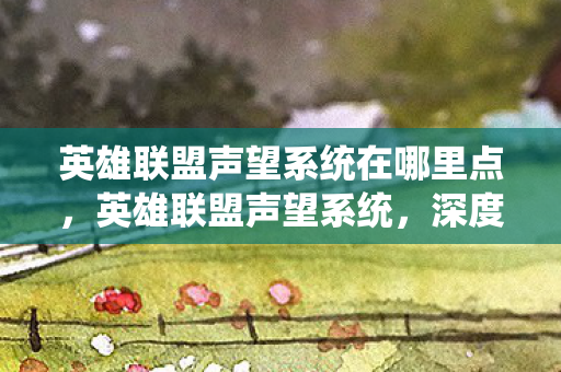 英雄联盟声望系统在哪里点,英雄联盟声望系统,深度解析与探讨 英雄联盟声望系统在哪里点,英雄联盟声望系统,深度解析与探讨