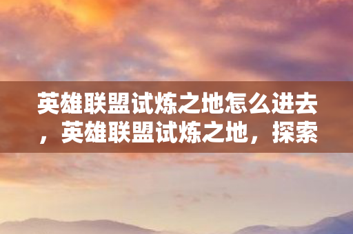 英雄联盟试炼之地怎么进去,英雄联盟试炼之地,探索挑战与荣耀的舞台 英雄联盟试炼之地怎么进去,英雄联盟试炼之地,探索挑战与荣耀的舞台