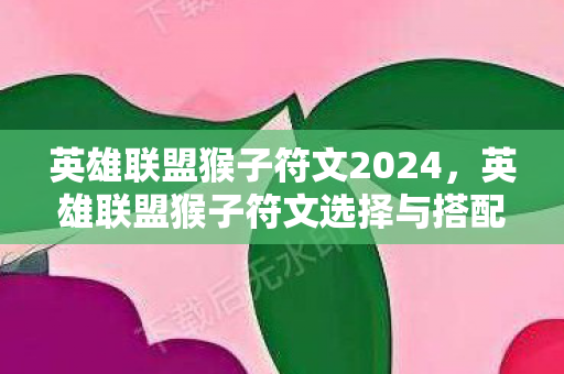 英雄联盟猴子符文2024,英雄联盟猴子符文选择与搭配攻略 英雄联盟猴子符文2024,英雄联盟猴子符文选择与搭配攻略