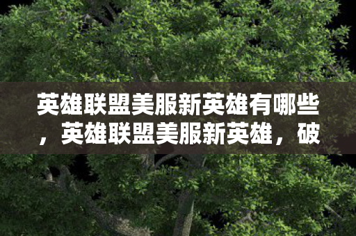 英雄联盟美服新英雄有哪些,英雄联盟美服新英雄,破晓而出,引领战场新潮流 英雄联盟美服新英雄有哪些,英雄联盟美服新英雄,破晓而出,引领战场新潮流