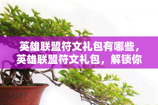 英雄联盟符文礼包有哪些,英雄联盟符文礼包,解锁你的英雄潜力,提升战斗实力! 英雄联盟符文礼包有哪些,英雄联盟符文礼包,解锁你的英雄潜力,提升战斗实力!