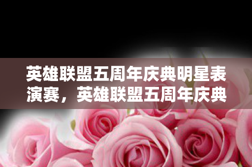 英雄联盟五周年庆典明星表演赛,英雄联盟五周年庆典,回顾与前瞻 英雄联盟五周年庆典明星表演赛,英雄联盟五周年庆典,回顾与前瞻