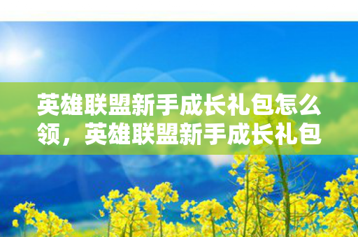 英雄联盟新手成长礼包怎么领,英雄联盟新手成长礼包,助力你成为顶尖玩家的秘诀 英雄联盟新手成长礼包怎么领,英雄联盟新手成长礼包,助力你成为顶尖玩家的秘诀