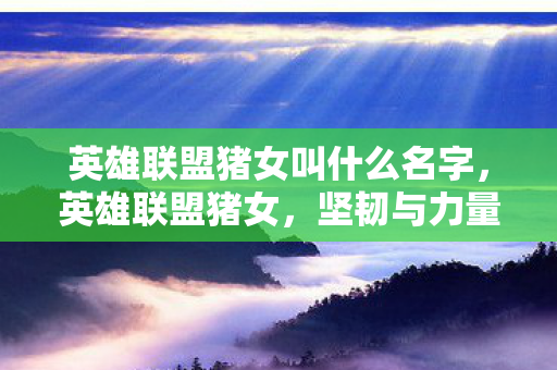 英雄联盟猪女叫什么名字,英雄联盟猪女,坚韧与力量的完美结合 英雄联盟猪女叫什么名字,英雄联盟猪女,坚韧与力量的完美结合
