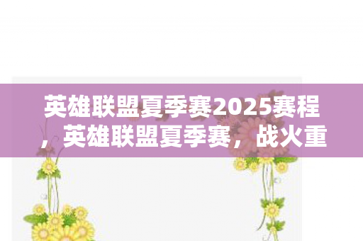 英雄联盟夏季赛2025赛程,英雄联盟夏季赛,战火重燃,英雄归来 英雄联盟夏季赛2025赛程,英雄联盟夏季赛,战火重燃,英雄归来