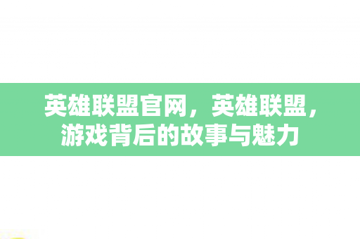 英雄联盟官网,英雄联盟,游戏背后的故事与魅力 英雄联盟官网,英雄联盟,游戏背后的故事与魅力