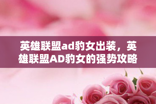 英雄联盟ad豹女出装,英雄联盟AD豹女的强势攻略 英雄联盟ad豹女出装,英雄联盟AD豹女的强势攻略