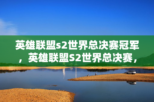 英雄联盟s2世界总决赛冠军,英雄联盟S2世界总决赛,电竞巅峰之战的热血记忆 英雄联盟s2世界总决赛冠军,英雄联盟S2世界总决赛,电竞巅峰之战的热血记忆
