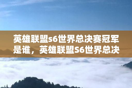 英雄联盟s6世界总决赛冠军是谁，英雄联盟S6世界总决赛，巅峰之战的热血记忆