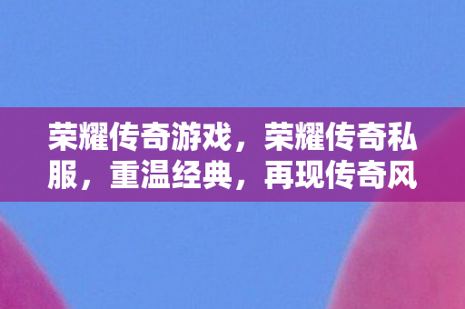 荣耀传奇游戏，荣耀传奇私服，重温经典，再现传奇风采