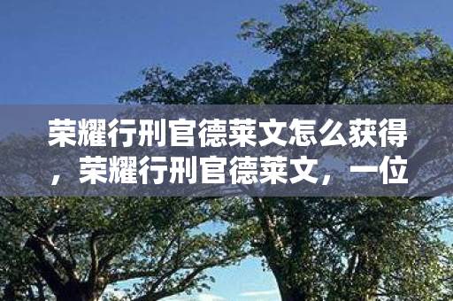 荣耀行刑官德莱文怎么获得,荣耀行刑官德莱文,一位传奇英雄的重现与超越 荣耀行刑官德莱文怎么获得,荣耀行刑官德莱文,一位传奇英雄的重现与超越
