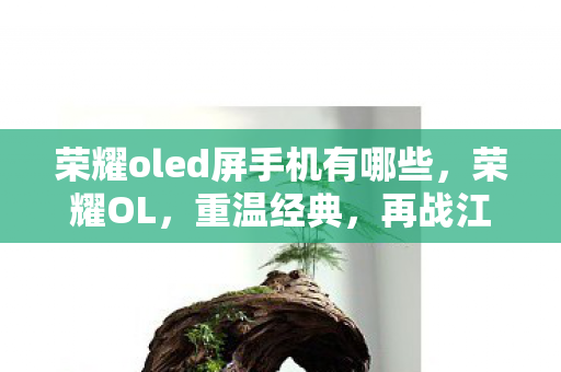 荣耀oled屏手机有哪些,荣耀OL,重温经典,再战江湖! 荣耀oled屏手机有哪些,荣耀OL,重温经典,再战江湖!