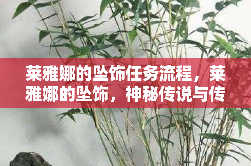 莱雅娜的坠饰任务流程,莱雅娜的坠饰,神秘传说与传世宝藏的探寻 莱雅娜的坠饰任务流程,莱雅娜的坠饰,神秘传说与传世宝藏的探寻