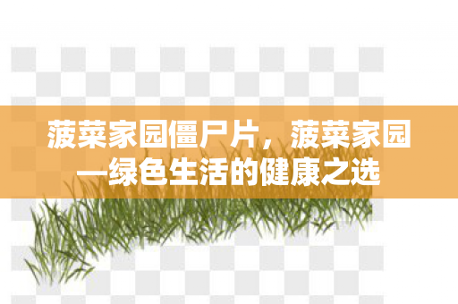菠菜家园僵尸片,菠菜家园—绿色生活的健康之选 菠菜家园僵尸片,菠菜家园—绿色生活的健康之选