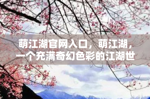 萌江湖官网入口,萌江湖,一个充满奇幻色彩的江湖世界官网揭秘 萌江湖官网入口,萌江湖,一个充满奇幻色彩的江湖世界官网揭秘