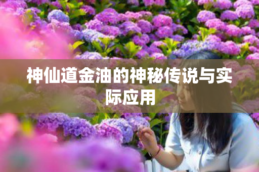 神仙道金油的神秘传说与实际应用