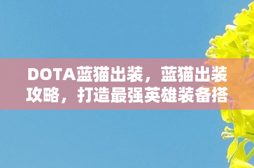 DOTA蓝猫出装,蓝猫出装攻略,打造最强英雄装备搭配 DOTA蓝猫出装,蓝猫出装攻略,打造最强英雄装备搭配
