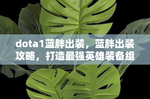 dota1蓝胖出装,蓝胖出装攻略,打造最强英雄装备组合 dota1蓝胖出装,蓝胖出装攻略,打造最强英雄装备组合