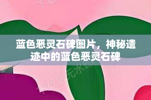 蓝色恶灵石碑图片,神秘遗迹中的蓝色恶灵石碑 蓝色恶灵石碑图片,神秘遗迹中的蓝色恶灵石碑