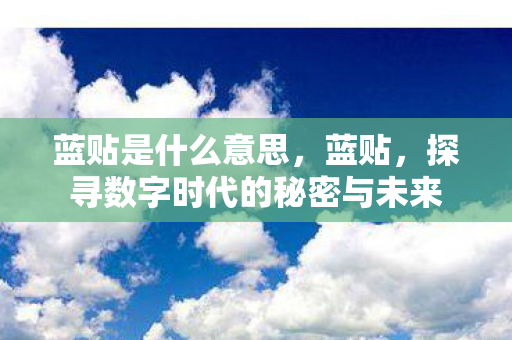 蓝贴是什么意思,蓝贴,探寻数字时代的秘密与未来 蓝贴是什么意思,蓝贴,探寻数字时代的秘密与未来