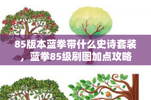 85版本蓝拳带什么史诗套装,蓝拳85级刷图加点攻略 85版本蓝拳带什么史诗套装,蓝拳85级刷图加点攻略