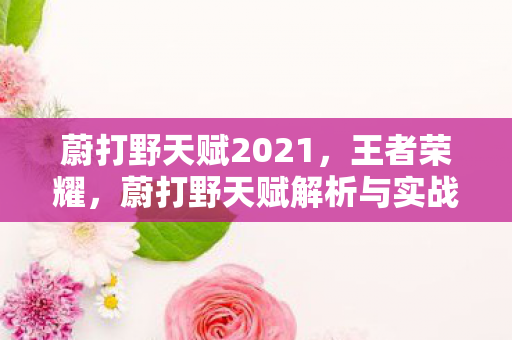 蔚打野天赋2021，王者荣耀，蔚打野天赋解析与实战指南