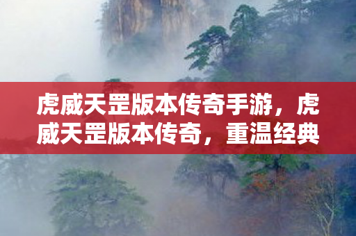 虎威天罡版本传奇手游,虎威天罡版本传奇,重温经典,探索未知的游戏世界 虎威天罡版本传奇手游,虎威天罡版本传奇,重温经典,探索未知的游戏世界