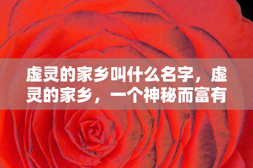 虚灵的家乡叫什么名字,虚灵的家乡,一个神秘而富有魅力的地方 虚灵的家乡叫什么名字,虚灵的家乡,一个神秘而富有魅力的地方