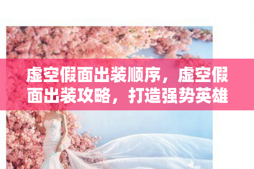 虚空假面出装顺序,虚空假面出装攻略,打造强势英雄装备组合 虚空假面出装顺序,虚空假面出装攻略,打造强势英雄装备组合