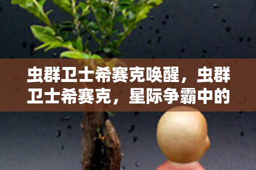 虫群卫士希赛克唤醒,虫群卫士希赛克,星际争霸中的英雄传奇 虫群卫士希赛克唤醒,虫群卫士希赛克,星际争霸中的英雄传奇