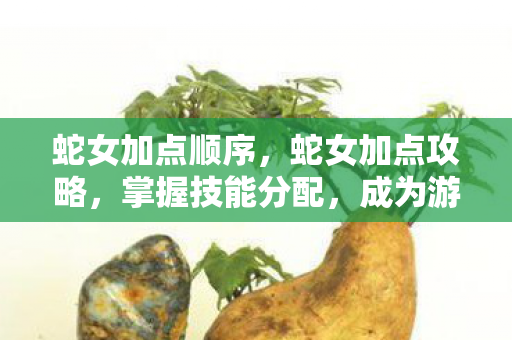 蛇女加点顺序,蛇女加点攻略,掌握技能分配,成为游戏高手 蛇女加点顺序,蛇女加点攻略,掌握技能分配,成为游戏高手