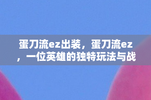 蛋刀流ez出装,蛋刀流ez,一位英雄的独特玩法与战术解析 蛋刀流ez出装,蛋刀流ez,一位英雄的独特玩法与战术解析