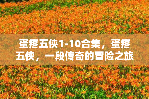 蛋疼五侠1-10合集,蛋疼五侠,一段传奇的冒险之旅 蛋疼五侠1-10合集,蛋疼五侠,一段传奇的冒险之旅