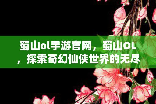 蜀山ol手游官网,蜀山OL,探索奇幻仙侠世界的无尽魅力 蜀山ol手游官网,蜀山OL,探索奇幻仙侠世界的无尽魅力
