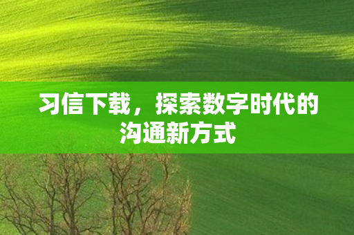 习信下载,探索数字时代的沟通新方式 习信下载,探索数字时代的沟通新方式
