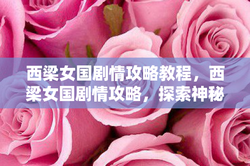 西梁女国剧情攻略教程,西梁女国剧情攻略,探索神秘国度,领略独特魅力 西梁女国剧情攻略教程,西梁女国剧情攻略,探索神秘国度,领略独特魅力