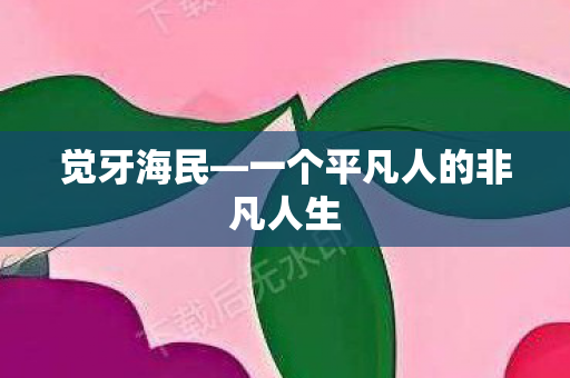 觉牙海民—一个平凡人的非凡人生 觉牙海民—一个平凡人的非凡人生