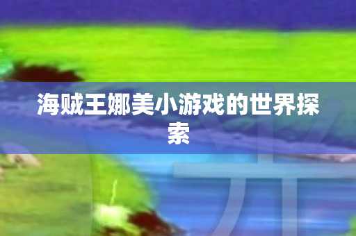 海贼王娜美小游戏的世界探索