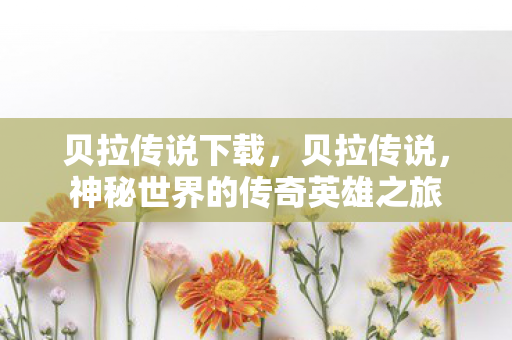 贝拉传说下载,贝拉传说,神秘世界的传奇英雄之旅 贝拉传说下载,贝拉传说,神秘世界的传奇英雄之旅