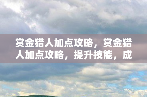 赏金猎人加点攻略,赏金猎人加点攻略,提升技能,成为顶尖猎人 赏金猎人加点攻略,赏金猎人加点攻略,提升技能,成为顶尖猎人