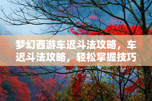 梦幻西游车迟斗法攻略,车迟斗法攻略,轻松掌握技巧,成为竞技场上的佼佼者 梦幻西游车迟斗法攻略,车迟斗法攻略,轻松掌握技巧,成为竞技场上的佼佼者