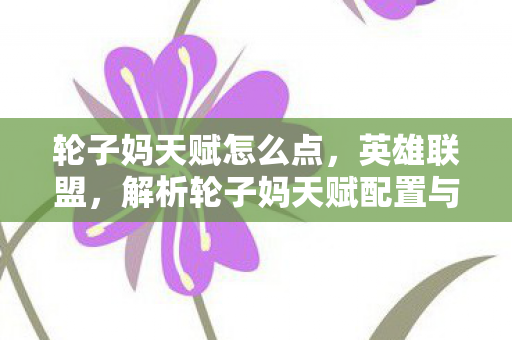 轮子妈天赋怎么点，英雄联盟，解析轮子妈天赋配置与玩法