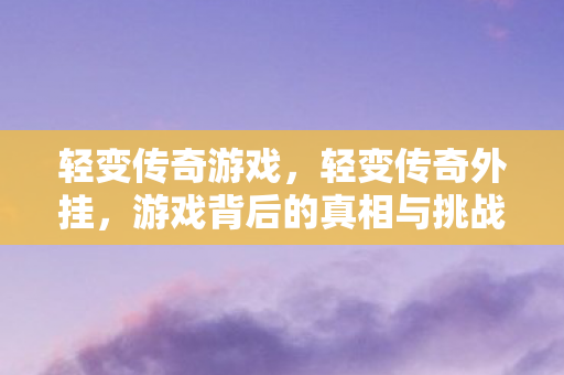 轻变传奇游戏，轻变传奇外挂，游戏背后的真相与挑战