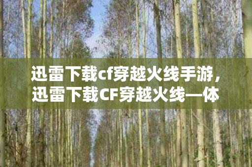 迅雷下载cf穿越火线手游,迅雷下载CF穿越火线—体验极致的游戏速度与激情 迅雷下载cf穿越火线手游,迅雷下载CF穿越火线—体验极致的游戏速度与激情
