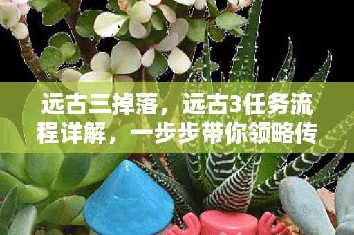 远古三掉落，远古3任务流程详解，一步步带你领略传奇之旅