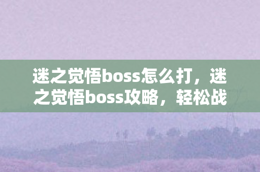 迷之觉悟boss怎么打,迷之觉悟boss攻略,轻松战胜强大的敌人 迷之觉悟boss怎么打,迷之觉悟boss攻略,轻松战胜强大的敌人