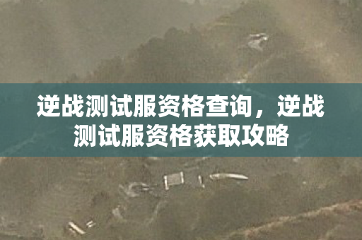 逆战测试服资格查询，逆战测试服资格获取攻略