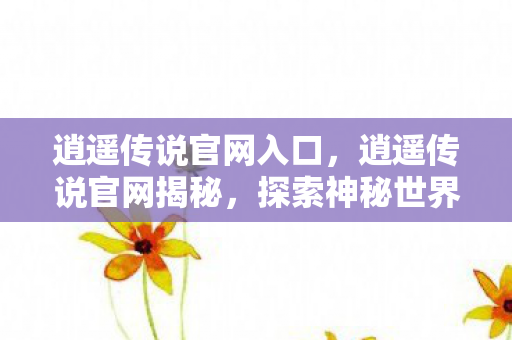 逍遥传说官网入口,逍遥传说官网揭秘,探索神秘世界的门户 逍遥传说官网入口,逍遥传说官网揭秘,探索神秘世界的门户