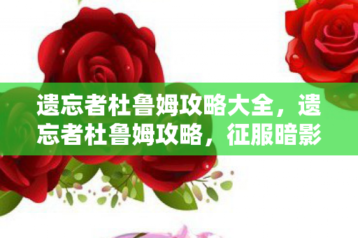 遗忘者杜鲁姆攻略大全,遗忘者杜鲁姆攻略,征服暗影之地的秘密 遗忘者杜鲁姆攻略大全,遗忘者杜鲁姆攻略,征服暗影之地的秘密