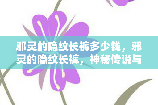 邪灵的隐纹长裤多少钱，邪灵的隐纹长裤，神秘传说与时尚潮流的交融